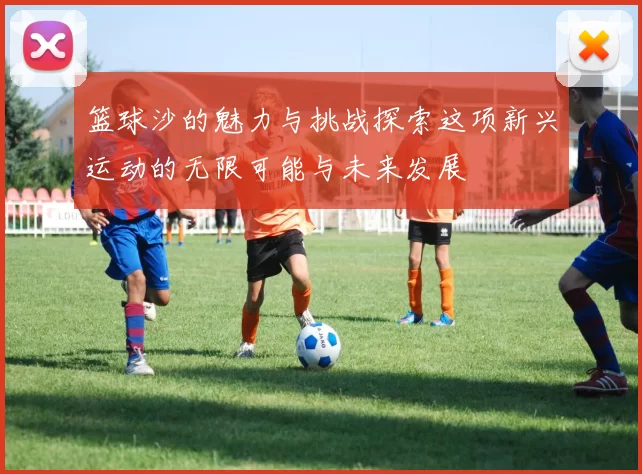 篮球沙的魅力与挑战探索这项新兴运动的无限可能与未来发展