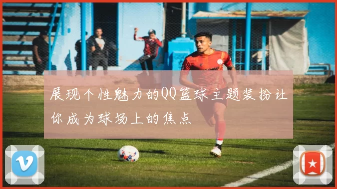 展现个性魅力的QQ篮球主题装扮让你成为球场上的焦点