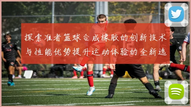 探索准者篮球合成橡胶的创新技术与性能优势提升运动体验的全新选择